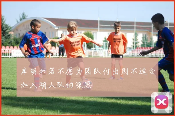 库明加若不愿为团队付出则不适合加入湖人队的深思