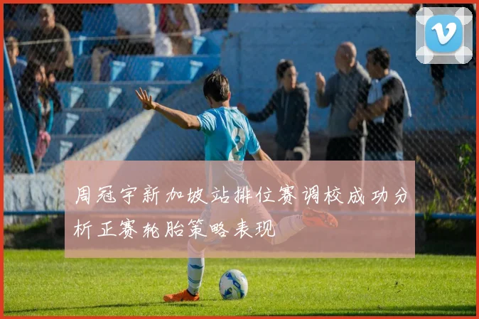 周冠宇新加坡站排位赛调校成功分析正赛轮胎策略表现