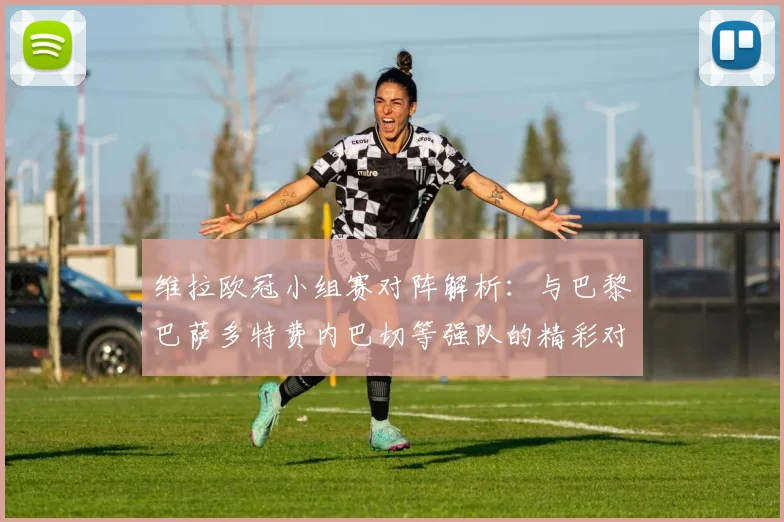 维拉欧冠小组赛对阵解析：与巴黎巴萨多特费内巴切等强队的精彩对决