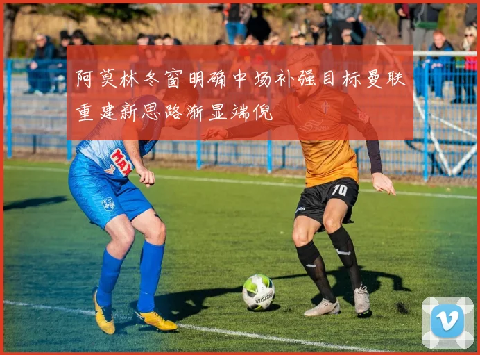 阿莫林冬窗明确中场补强目标曼联重建新思路渐显端倪