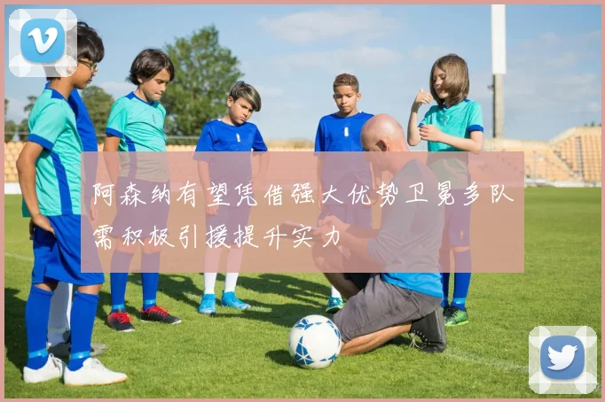 阿森纳有望凭借强大优势卫冕多队需积极引援提升实力