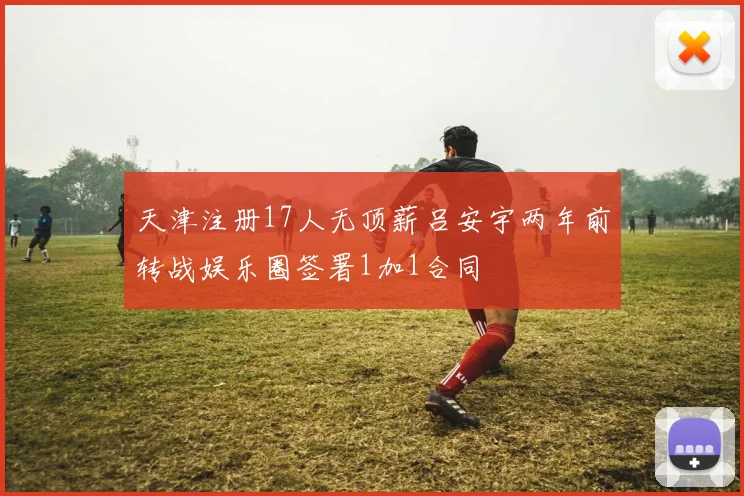 天津注册17人无顶薪吕安宇两年前转战娱乐圈签署1加1合同