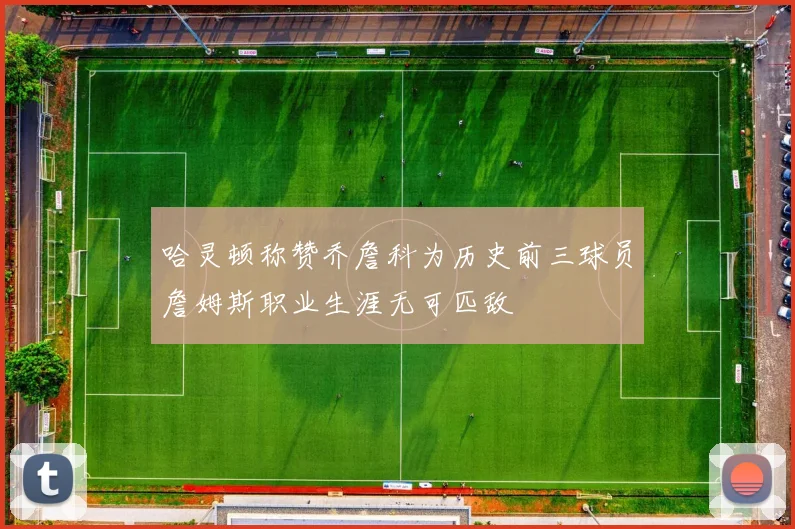 哈灵顿称赞乔詹科为历史前三球员詹姆斯职业生涯无可匹敌